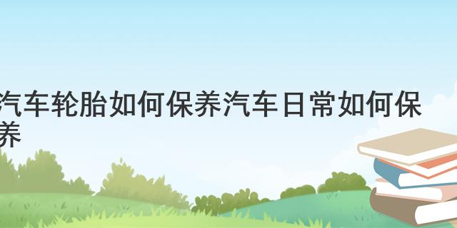 汽车轮胎如何保养汽车日常如何保养(图1)