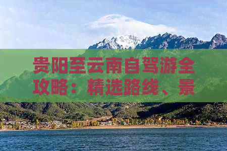 贵阳至云南自驾游全攻略：精选路线、景点推荐及注意事项(图1)